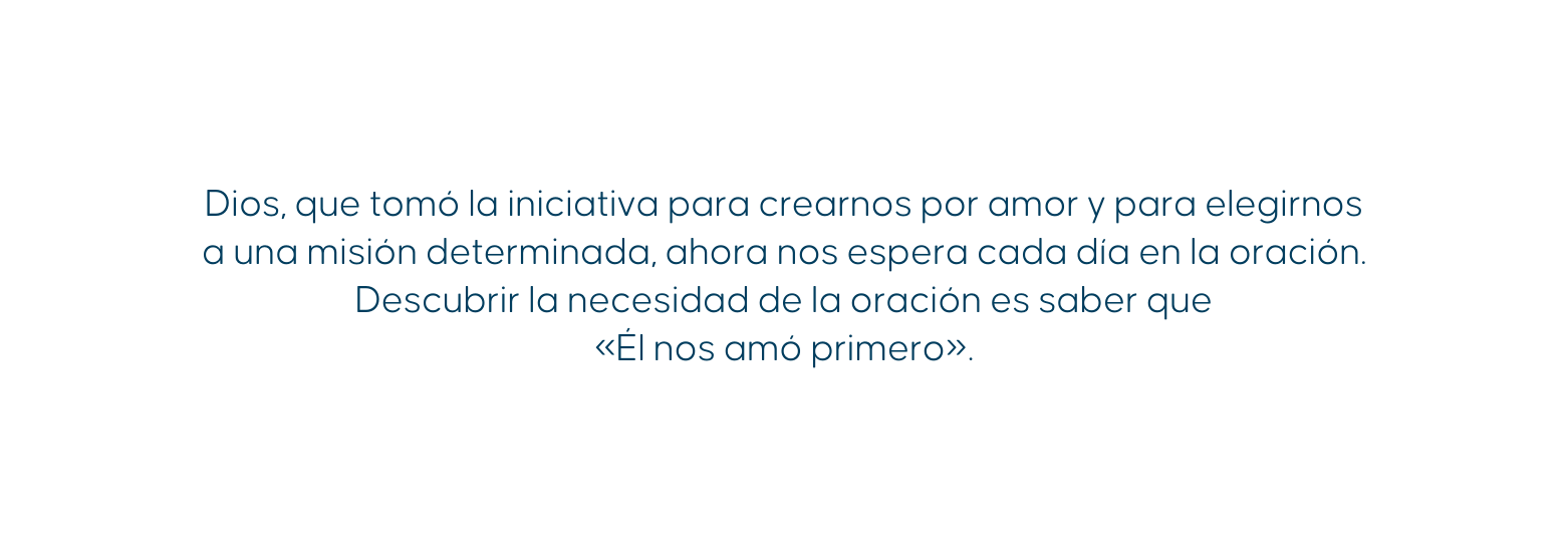 Dios que tomó la iniciativa para crearnos por amor y para elegirnos a una misión determinada ahora nos espera cada día en la oración Descubrir la necesidad de la oración es saber que Él nos amó primero