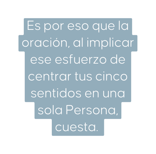 Es por eso que la oración al implicar ese esfuerzo de centrar tus cinco sentidos en una sola Persona cuesta